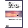 Oliver Goldsmith : A Biography by Washington Washington Irving