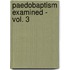 Paedobaptism Examined - Vol. 3