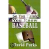 So You Think You Know Baseball by David Parks
