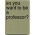So You Want To Be A Professor?