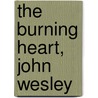 The Burning Heart, John Wesley by A. Skevington Wood