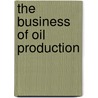 The Business Of Oil Production by Roswell Hill Johnson