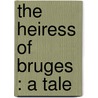 The Heiress Of Bruges : A Tale by Thomas Colley Grattan