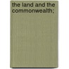 The Land And The Commonwealth; by Thomas Edward Marks