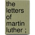 The Letters Of Martin Luther ;