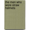 The Men Who Wore Straw Helmets by Tom Madigan