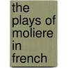 The Plays Of Moliere In French by Moliï¿½Re -