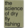 The Science Of Dry Fly Fishing door Fred.G. Shaw