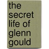 The Secret Life Of Glenn Gould by Michael Clarkson