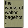 The Works Of Walter Bagehot .. door Walter Bagehot