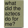 What Did The Aztecs Do For Me? door Elizabeth Raum