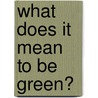 What Does It Mean to Be Green? by Lisa S. French