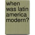 When Was Latin America Modern?