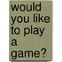 Would you like to play a game?