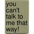 You Can't Talk To Me That Way!