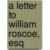 A Letter To William Roscoe, Esq door William Roscoe