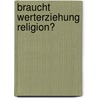 Braucht Werterziehung Religion? by Unknown