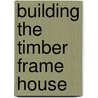 Building the Timber Frame House door Tedd Benson