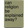 Can Religion Be Explained Away? by Unknown