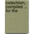 Catechism, Compiled ... for the