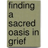 Finding A Sacred Oasis In Grief door Ph.D. Jeffers Steven L.