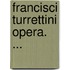 Francisci Turrettini Opera. ...