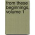 From These Beginnings, Volume 1