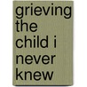 Grieving the Child I Never Knew by Kathe Wunnenberg