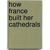 How France Built Her Cathedrals by Elizabeth Boyle O'Reilly