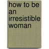 How To Be An Irresistible Woman door E.E. Kelley