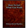 How To Get What You Want (1917) door Orison Swett Marden