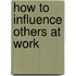 How to Influence Others at Work