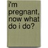 I'm Pregnant, Now What Do I Do?