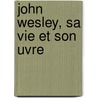 John Wesley, Sa Vie Et Son Uvre by Matthieu Lelievre