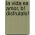 La Vida Es Amor, B! Disfrutalo!