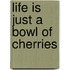 Life Is Just A Bowl Of Cherries