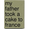 My Father Took A Cake To France door Cynthia Flood