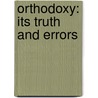Orthodoxy: Its Truth And Errors by Unknown