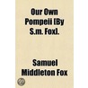 Our Own Pompeii £By S.M. Fox]. by Samuel Middleton Fox