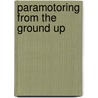 Paramotoring From The Ground Up by Noel Whittall