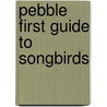 Pebble First Guide to Songbirds by Katy R. Kudela