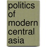 Politics Of Modern Central Asia by Bhavna Dave
