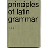 Principles of Latin Grammar ... door Peter Bullions