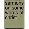 Sermons On Some Words Of Christ door Liddon Henry Parry