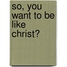 So, You Want to Be Like Christ? by Dr Charles R. Swindoll