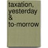 Taxation, Yesterday & To-Morrow