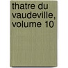 Thatre Du Vaudeville, Volume 10 by Unknown