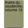 Thatre Du Vaudeville, Volume 13 by Unknown
