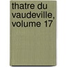 Thatre Du Vaudeville, Volume 17 by Unknown
