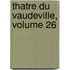 Thatre Du Vaudeville, Volume 26